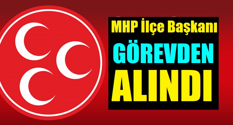MHP’de İlçe Başkanı Görevden Alındı, Yönetim Feshedildi!