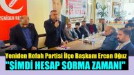 YRP İlçe Başkanı Ercan Oğuz, “Şimdi hesap sorma zamanı!”