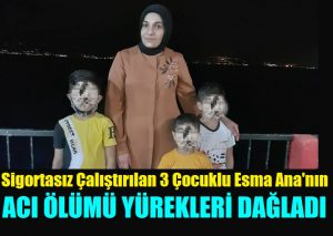 Sigortasız Çalıştırılan üç çocuk annesi Esma Dikan acı ölümü