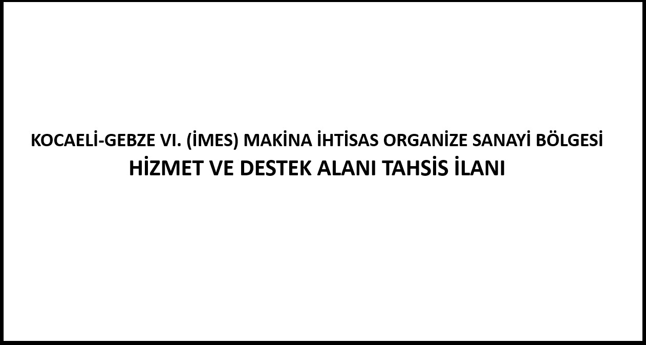 KOCAELİ-GEBZE VI. (İMES) MAKİNA İHTİSAS ORGANİZE SANAYİ BÖLGESİ HİZMET VE DESTEK ALANI TAHSİS İLANI